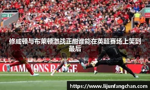 修咸顿与布莱顿激战正酣谁能在英超赛场上笑到最后