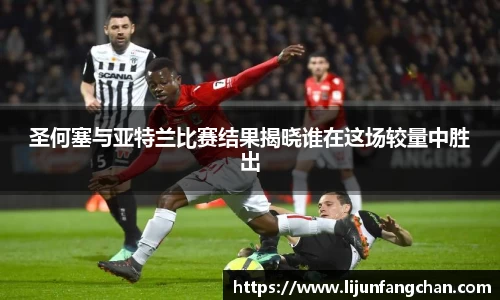 圣何塞与亚特兰比赛结果揭晓谁在这场较量中胜出