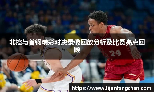 北控与首钢精彩对决录像回放分析及比赛亮点回顾