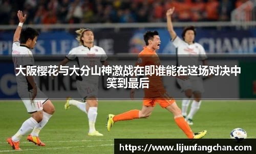 大阪樱花与大分山神激战在即谁能在这场对决中笑到最后