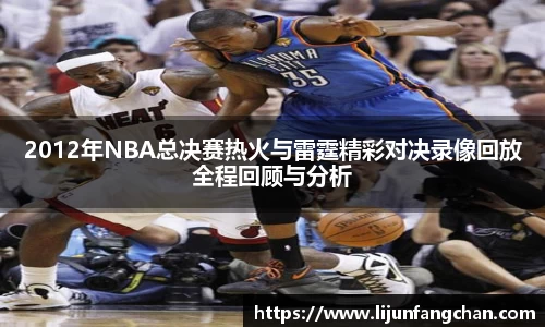 2012年NBA总决赛热火与雷霆精彩对决录像回放全程回顾与分析