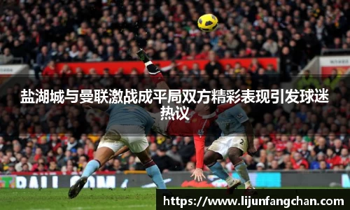 盐湖城与曼联激战成平局双方精彩表现引发球迷热议