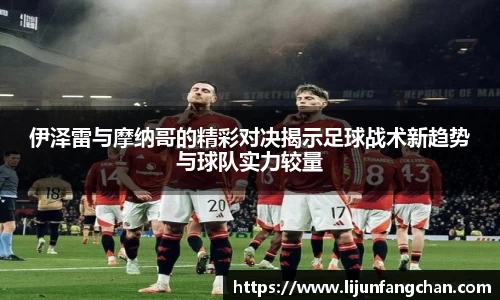 伊泽雷与摩纳哥的精彩对决揭示足球战术新趋势与球队实力较量