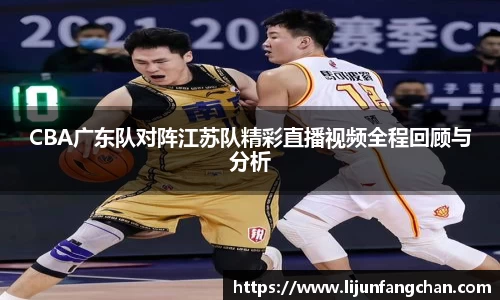 CBA广东队对阵江苏队精彩直播视频全程回顾与分析