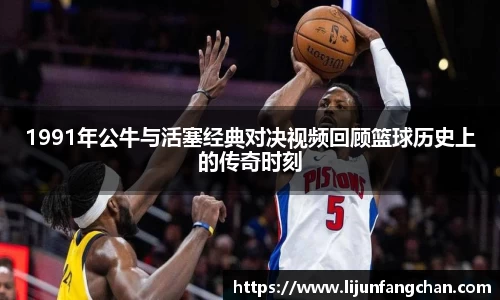 1991年公牛与活塞经典对决视频回顾篮球历史上的传奇时刻