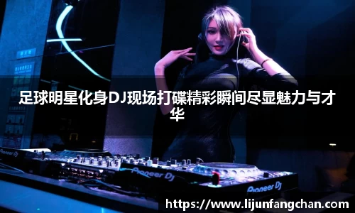 足球明星化身DJ现场打碟精彩瞬间尽显魅力与才华