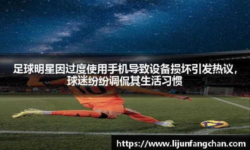 足球明星因过度使用手机导致设备损坏引发热议，球迷纷纷调侃其生活习惯