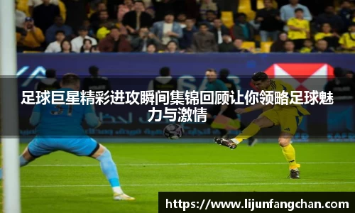 足球巨星精彩进攻瞬间集锦回顾让你领略足球魅力与激情