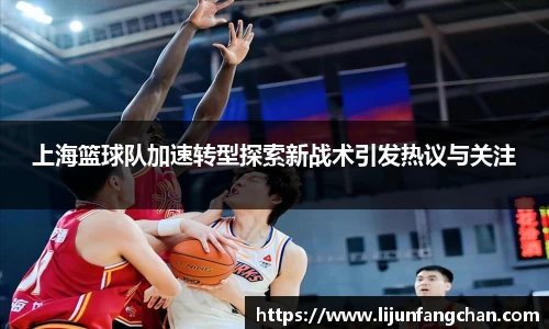 上海篮球队加速转型探索新战术引发热议与关注