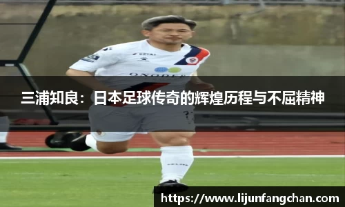 三浦知良：日本足球传奇的辉煌历程与不屈精神